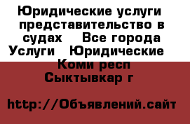 Юридические услуги, представительство в судах. - Все города Услуги » Юридические   . Коми респ.,Сыктывкар г.